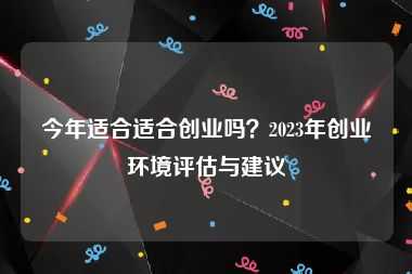 今年适合适合创业吗？2023年创业环境评估与建议