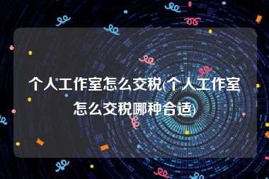 个人工作室怎么交税(个人工作室怎么交税哪种合适)