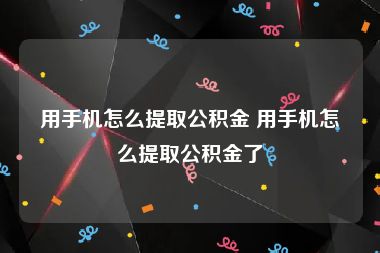 用手机怎么提取公积金 用手机怎么提取公积金了