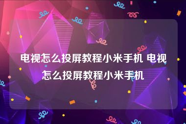 电视怎么投屏教程小米手机 电视怎么投屏教程小米手机