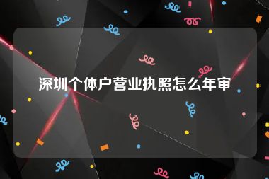 深圳个体户营业执照怎么年审