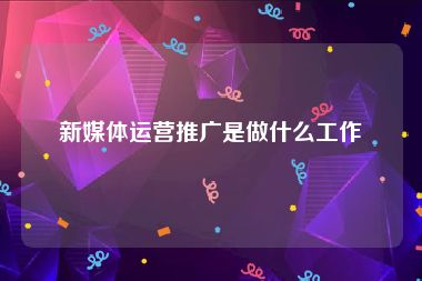 新媒体运营推广是做什么工作