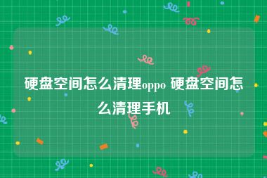 硬盘空间怎么清理oppo 硬盘空间怎么清理手机