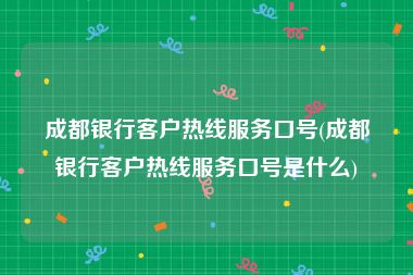 成都银行客户热线服务口号(成都银行客户热线服务口号是什么)