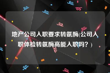 地产公司入职要求转氨酶(公司入职体检转氨酶高能入职吗？)