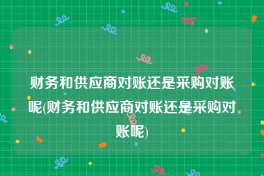 财务和供应商对账还是采购对账呢(财务和供应商对账还是采购对账呢)