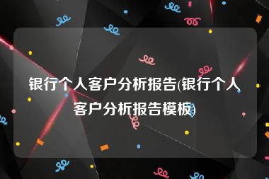 银行个人客户分析报告(银行个人客户分析报告模板)