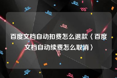 百度文档自动扣费怎么退款〈百度文档自动续费怎么取消〉