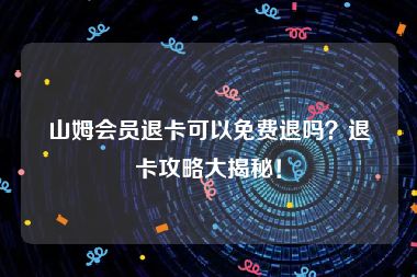 山姆会员退卡可以免费退吗？退卡攻略大揭秘！