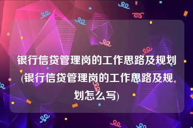 银行信贷管理岗的工作思路及规划(银行信贷管理岗的工作思路及规划怎么写)