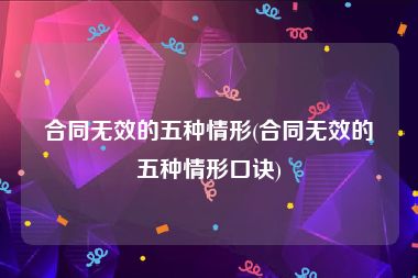 合同无效的五种情形(合同无效的五种情形口诀)