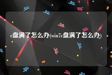 c盘满了怎么办(win7c盘满了怎么办)