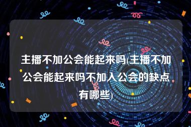 主播不加公会能起来吗(主播不加公会能起来吗不加入公会的缺点有哪些)