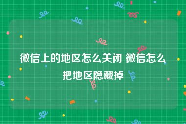 微信上的地区怎么关闭 微信怎么把地区隐藏掉