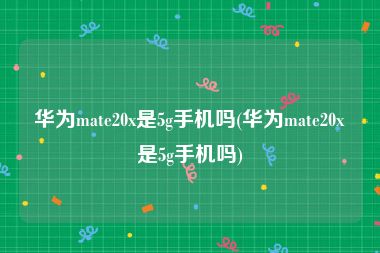 华为mate20x是5g手机吗(华为mate20x是5g手机吗)