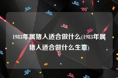 1983年属猪人适合做什么(1983年属猪人适合做什么生意)