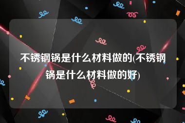 不锈钢锅是什么材料做的(不锈钢锅是什么材料做的好)