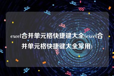 excel合并单元格快捷键大全(excel合并单元格快捷键大全常用)