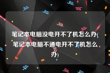 笔记本电脑没电开不了机怎么办(笔记本电脑不通电开不了机怎么办)