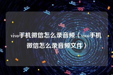 vivo手机微信怎么录音频〈vivo手机微信怎么录音频文件〉