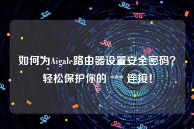 如何为Aigale路由器设置安全密码？轻松保护你的 *** 连接！