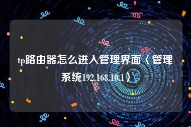 tp路由器怎么进入管理界面〈管理系统192.168.10.1〉