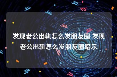 发现老公出轨怎么发朋友圈 发现老公出轨怎么发朋友圈暗示