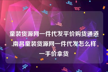 童装货源网一件代发平价购货通道,南昌童装货源网一件代发怎么样一手价拿货