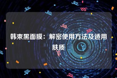 韩束黑面膜：解密使用方法及适用肤质