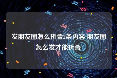 发朋友圈怎么折叠2条内容 朋友圈怎么发才能折叠