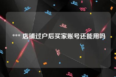  *** 店铺过户后买家账号还能用吗