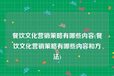 餐饮文化营销策略有哪些内容(餐饮文化营销策略有哪些内容和方法)