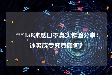  *** LAB冰感口罩真实体验分享：冰爽感受究竟如何？