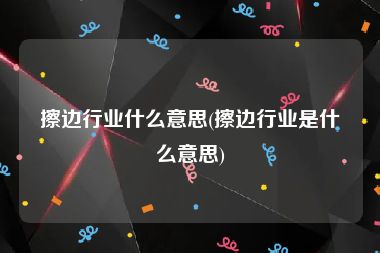 擦边行业什么意思(擦边行业是什么意思)