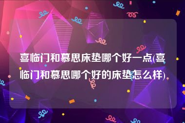 喜临门和慕思床垫哪个好一点(喜临门和慕思哪个好的床垫怎么样)