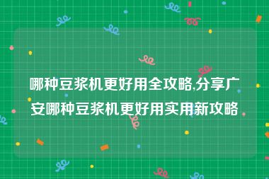 哪种豆浆机更好用全攻略,分享广安哪种豆浆机更好用实用新攻略