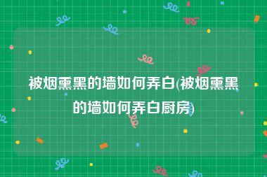 被烟熏黑的墙如何弄白(被烟熏黑的墙如何弄白厨房)