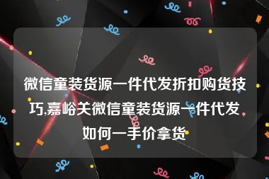 微信童装货源一件代发折扣购货技巧,嘉峪关微信童装货源一件代发如何一手价拿货