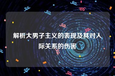 解析大男子主义的表现及其对人际关系的伤害