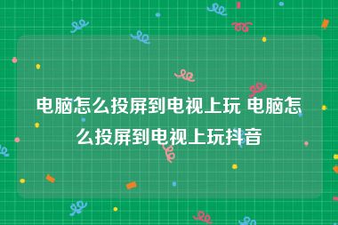 电脑怎么投屏到电视上玩 电脑怎么投屏到电视上玩抖音