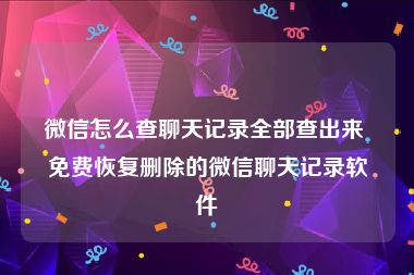 微信怎么查聊天记录全部查出来 免费恢复删除的微信聊天记录软件