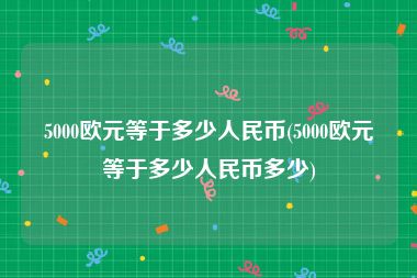 5000欧元等于多少人民币(5000欧元等于多少人民币多少)