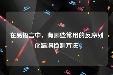 在易语言中，有哪些常用的反序列化漏洞检测方法