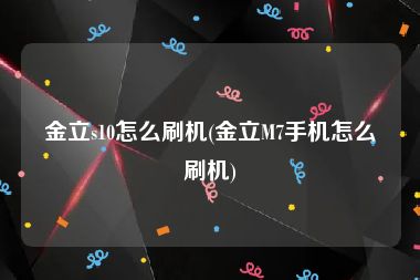 金立s10怎么刷机(金立M7手机怎么刷机)