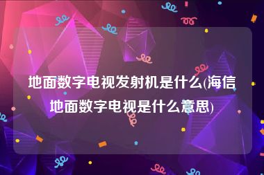 地面数字电视发射机是什么(海信地面数字电视是什么意思)