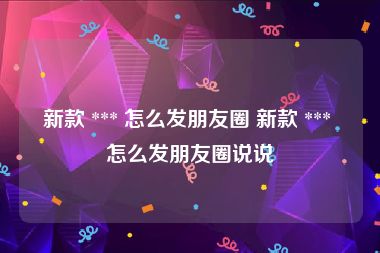 新款 *** 怎么发朋友圈 新款 *** 怎么发朋友圈说说