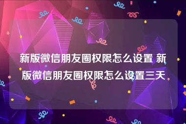 新版微信朋友圈权限怎么设置 新版微信朋友圈权限怎么设置三天