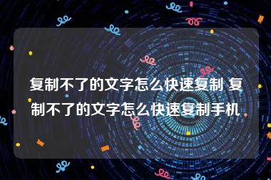 复制不了的文字怎么快速复制 复制不了的文字怎么快速复制手机