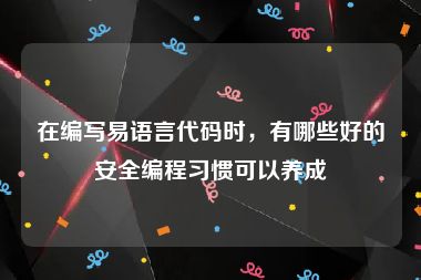 在编写易语言代码时，有哪些好的安全编程习惯可以养成