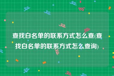 查找白名单的联系方式怎么查(查找白名单的联系方式怎么查询)